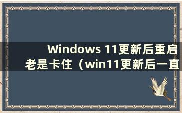 Windows 11更新后重启老是卡住（win11更新后一直闪烁）